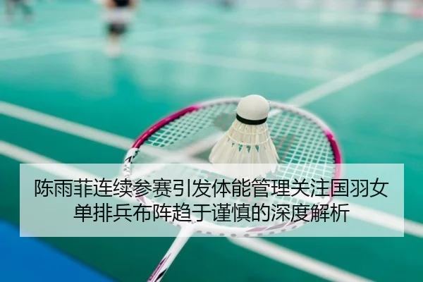 陈雨菲连续参赛引发体能管理关注国羽女单排兵布阵趋于谨慎的深度解析
