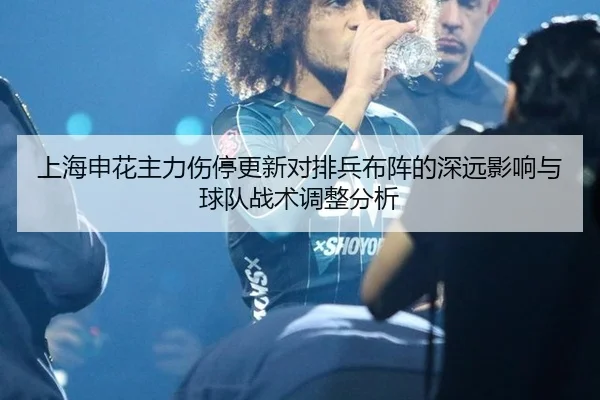 上海申花主力伤停更新对排兵布阵的深远影响与球队战术调整分析